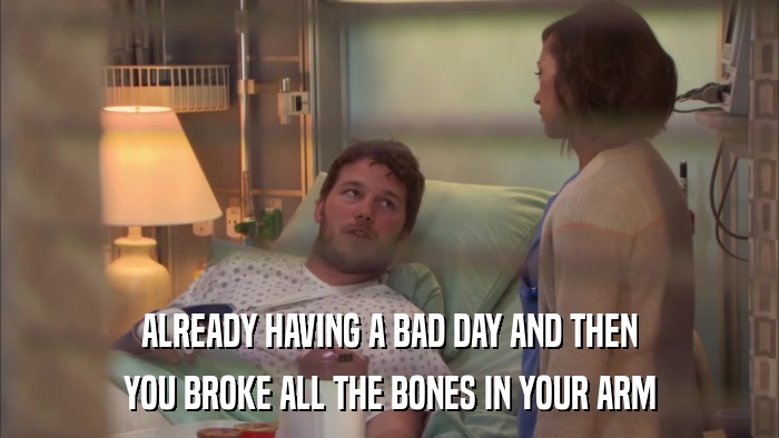 ALREADY HAVING A BAD DAY AND THEN YOU BROKE ALL THE BONES IN YOUR ARM 