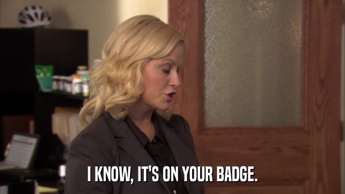I KNOW, IT'S ON YOUR BADGE.  