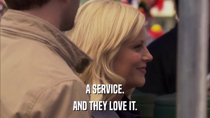 A SERVICE. AND THEY LOVE IT. 