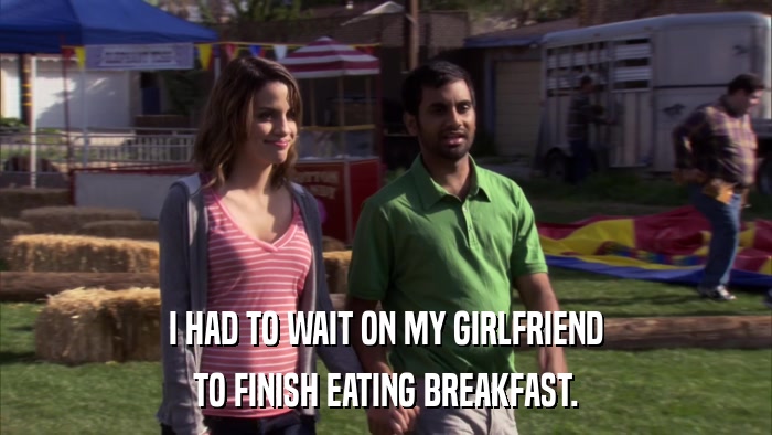 I HAD TO WAIT ON MY GIRLFRIEND TO FINISH EATING BREAKFAST. 