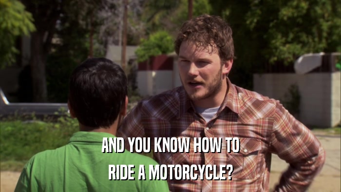 AND YOU KNOW HOW TO RIDE A MOTORCYCLE? 