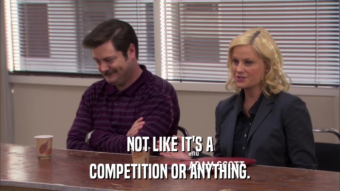 NOT LIKE IT'S A COMPETITION OR ANYTHING. 