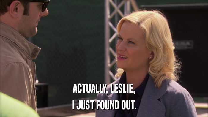 ACTUALLY, LESLIE, I JUST FOUND OUT. 