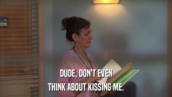 DUDE, DON'T EVEN THINK ABOUT KISSING ME. 