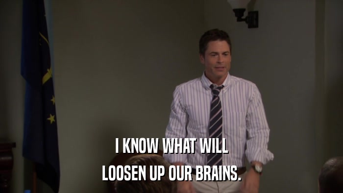 I KNOW WHAT WILL LOOSEN UP OUR BRAINS. 