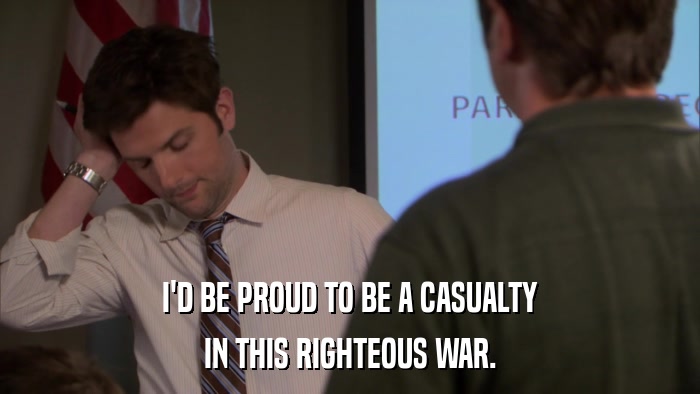 I'D BE PROUD TO BE A CASUALTY IN THIS RIGHTEOUS WAR. 