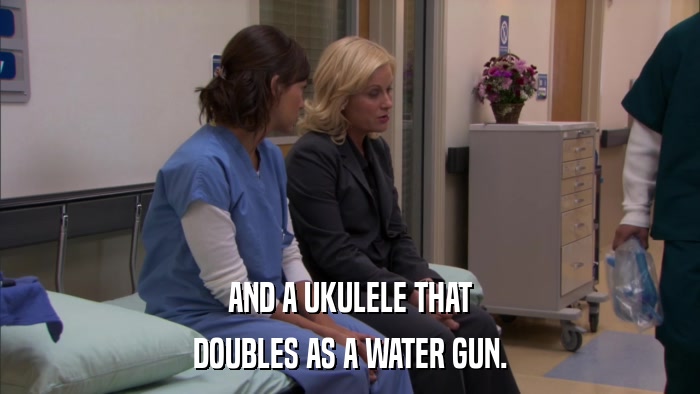 AND A UKULELE THAT DOUBLES AS A WATER GUN. 