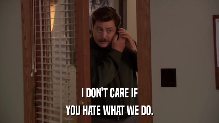 I DON'T CARE IF YOU HATE WHAT WE DO. 