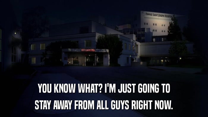 YOU KNOW WHAT? I'M JUST GOING TO STAY AWAY FROM ALL GUYS RIGHT NOW. 