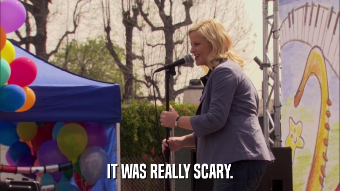 IT WAS REALLY SCARY.  