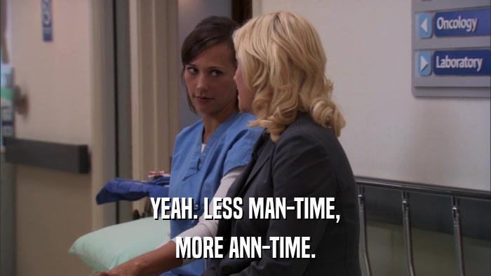 YEAH. LESS MAN-TIME, MORE ANN-TIME. 