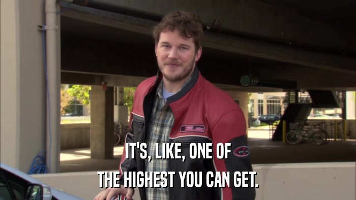 IT'S, LIKE, ONE OF THE HIGHEST YOU CAN GET. 