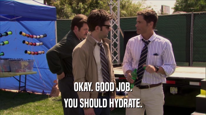 OKAY. GOOD JOB. YOU SHOULD HYDRATE. 