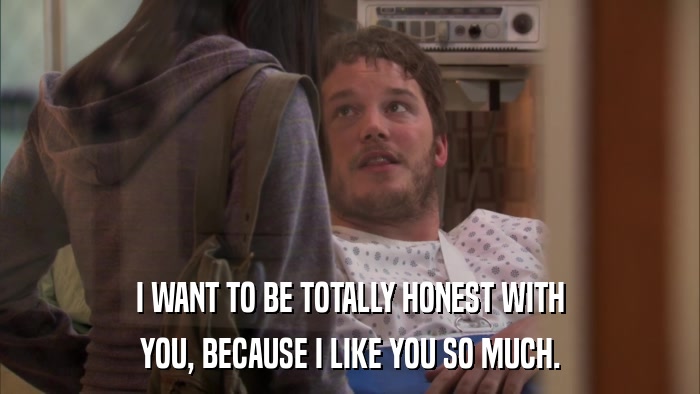 I WANT TO BE TOTALLY HONEST WITH YOU, BECAUSE I LIKE YOU SO MUCH. 