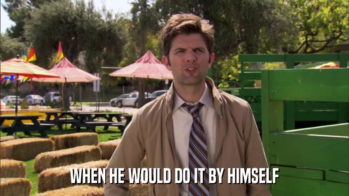 WHEN HE WOULD DO IT BY HIMSELF  