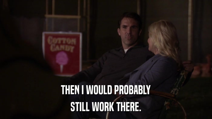 THEN I WOULD PROBABLY STILL WORK THERE. 
