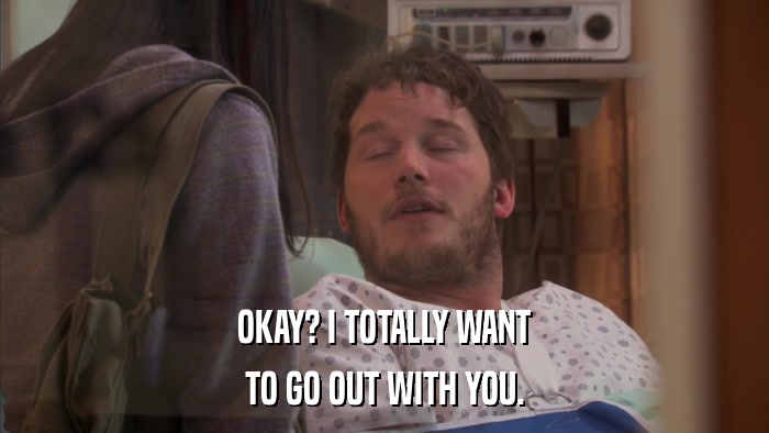 OKAY? I TOTALLY WANT TO GO OUT WITH YOU. 