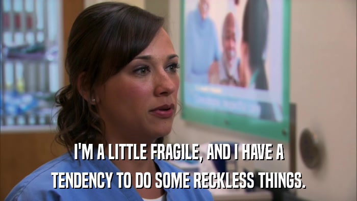 I'M A LITTLE FRAGILE, AND I HAVE A TENDENCY TO DO SOME RECKLESS THINGS. 