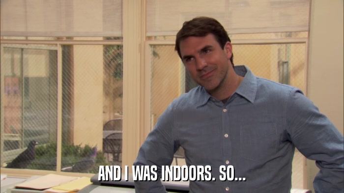 AND I WAS INDOORS. SO...  