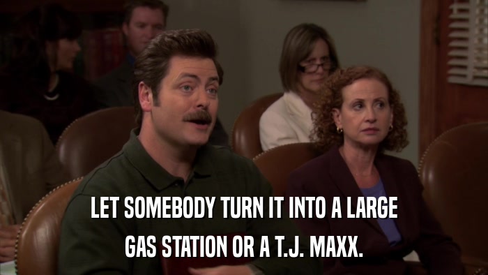 LET SOMEBODY TURN IT INTO A LARGE GAS STATION OR A T.J. MAXX. 