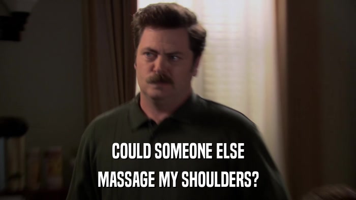 COULD SOMEONE ELSE MASSAGE MY SHOULDERS? 