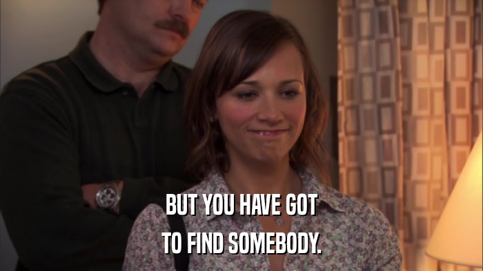 BUT YOU HAVE GOT TO FIND SOMEBODY. 