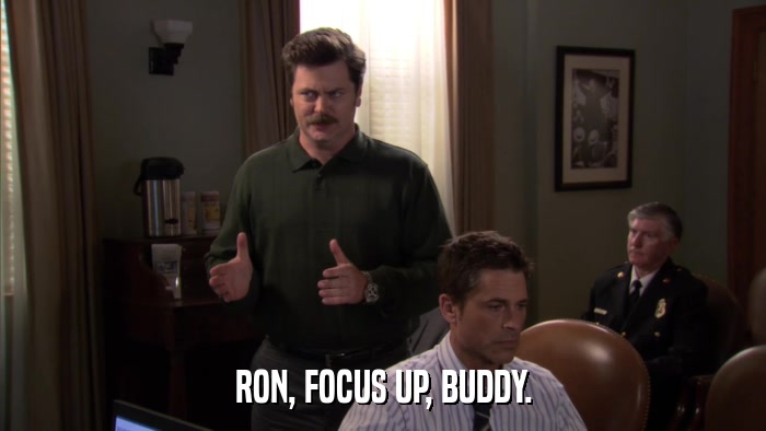 RON, FOCUS UP, BUDDY.  