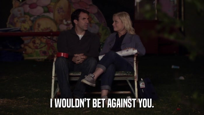 I WOULDN'T BET AGAINST YOU.  