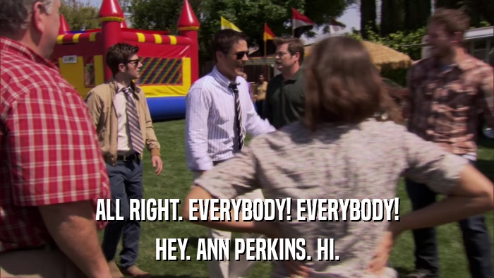 ALL RIGHT. EVERYBODY! EVERYBODY! HEY. ANN PERKINS. HI. 