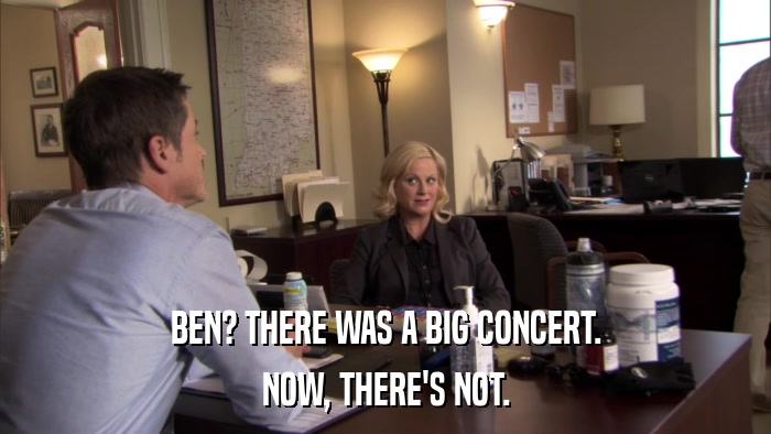 BEN? THERE WAS A BIG CONCERT. NOW, THERE'S NOT. 