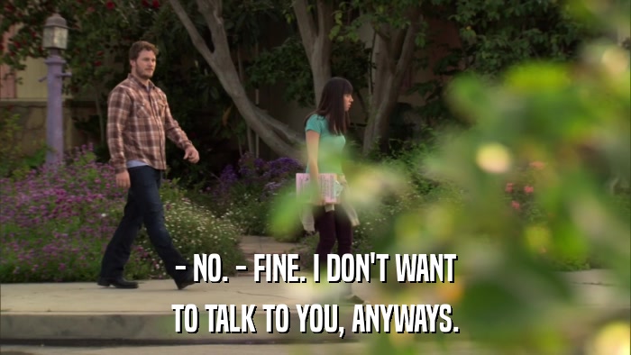 - NO. - FINE. I DON'T WANT TO TALK TO YOU, ANYWAYS. 