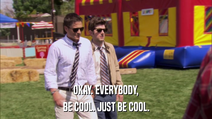 OKAY. EVERYBODY, BE COOL. JUST BE COOL. 