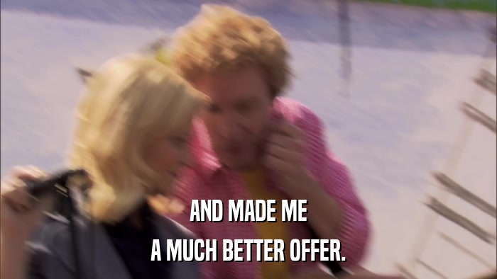 AND MADE ME A MUCH BETTER OFFER. 