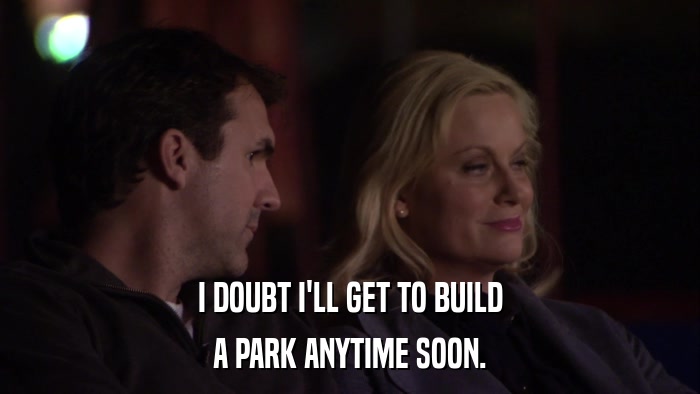 I DOUBT I'LL GET TO BUILD A PARK ANYTIME SOON. 