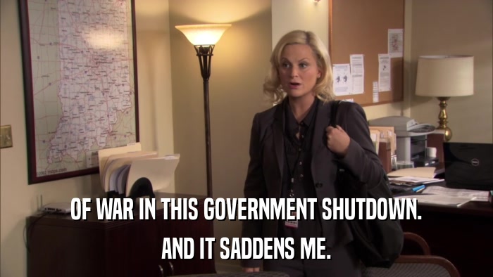 OF WAR IN THIS GOVERNMENT SHUTDOWN. AND IT SADDENS ME. 