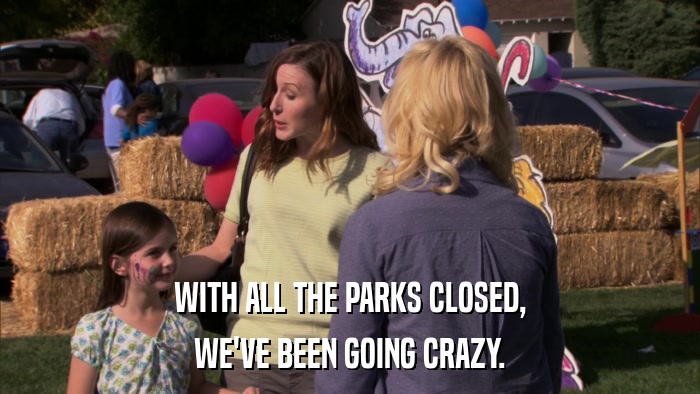 WITH ALL THE PARKS CLOSED, WE'VE BEEN GOING CRAZY. 