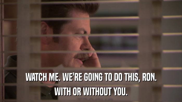 WATCH ME. WE'RE GOING TO DO THIS, RON. WITH OR WITHOUT YOU. 