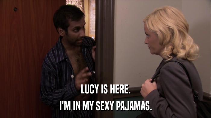 LUCY IS HERE. I'M IN MY SEXY PAJAMAS. 