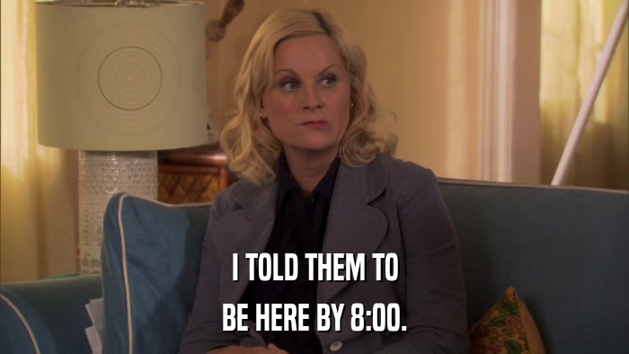 I TOLD THEM TO BE HERE BY 8:00. 