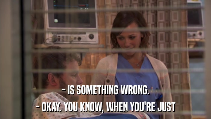 - IS SOMETHING WRONG. - OKAY. YOU KNOW, WHEN YOU'RE JUST 