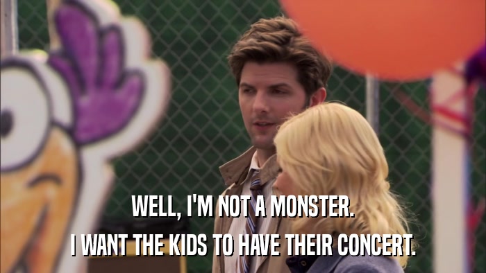 WELL, I'M NOT A MONSTER. I WANT THE KIDS TO HAVE THEIR CONCERT. 