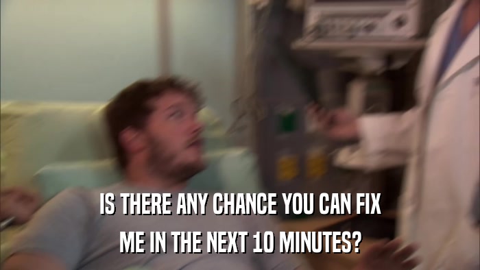 IS THERE ANY CHANCE YOU CAN FIX ME IN THE NEXT 10 MINUTES? 