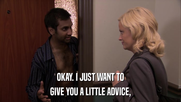 OKAY. I JUST WANT TO GIVE YOU A LITTLE ADVICE, 