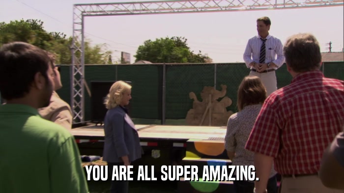 YOU ARE ALL SUPER AMAZING.  