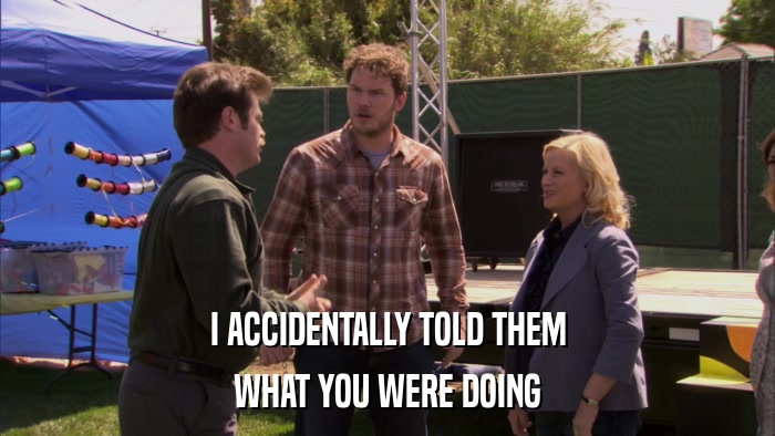 I ACCIDENTALLY TOLD THEM WHAT YOU WERE DOING 