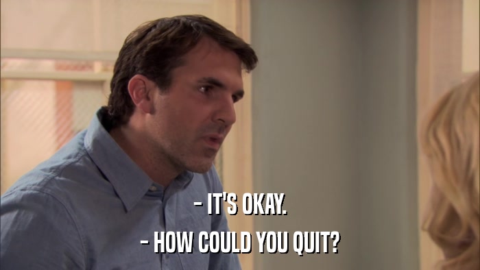 - IT'S OKAY. - HOW COULD YOU QUIT? 