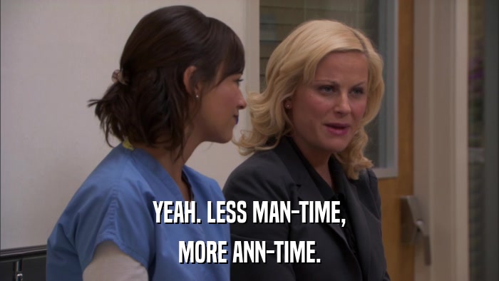 YEAH. LESS MAN-TIME, MORE ANN-TIME. 