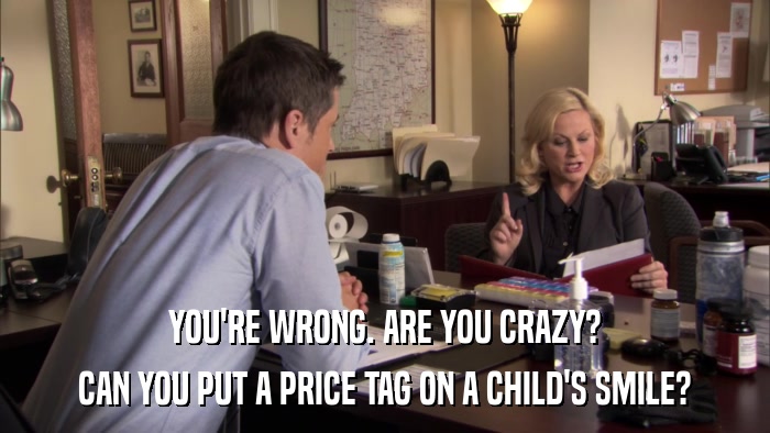 YOU'RE WRONG. ARE YOU CRAZY? CAN YOU PUT A PRICE TAG ON A CHILD'S SMILE? 