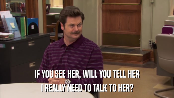 IF YOU SEE HER, WILL YOU TELL HER I REALLY NEED TO TALK TO HER? 