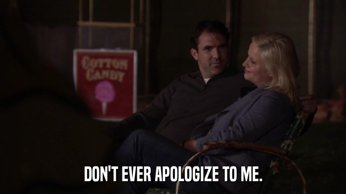 DON'T EVER APOLOGIZE TO ME.  